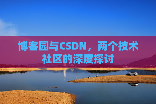 博客园与CSDN,两个技术社区的深度探讨 博客园与CSDN,两个技术社区的深度探讨